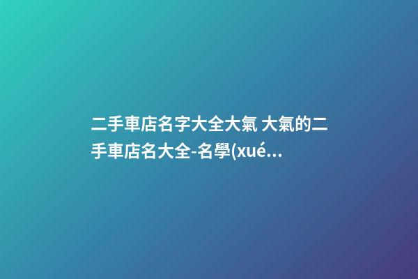 二手車店名字大全大氣 大氣的二手車店名大全-名學(xué)網(wǎng)